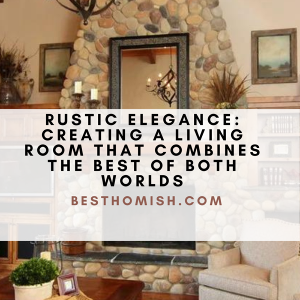 Rustic Elegance: Creating A Living Room That Combines The Best Of Both Worlds
